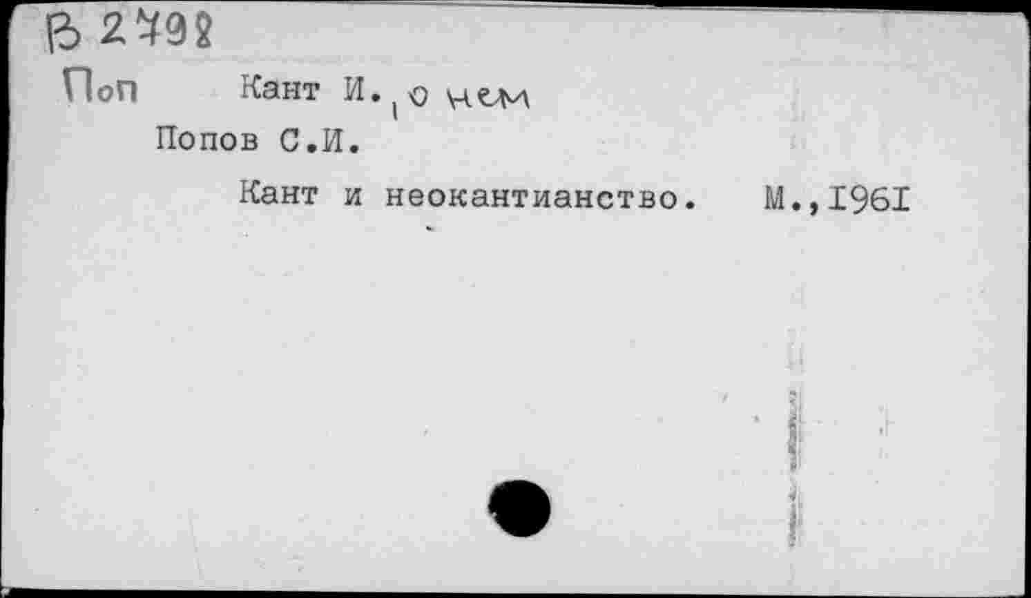 ﻿ь 2^92
Поп Кант И. о улелл Попов С.И.
Кант и неокантианство
м.,1961